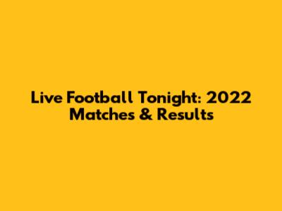 Live Football Tonight: 2022 Matches & Results