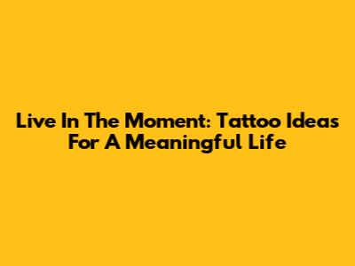 Live In The Moment: Tattoo Ideas For A Meaningful Life