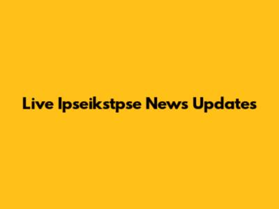 Live Ipseikstpse News Updates