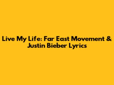 Live My Life: Far East Movement & Justin Bieber Lyrics