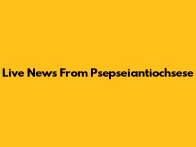 Live News From Psepseiantiochsese