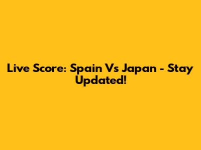 Live Score: Spain Vs Japan - Stay Updated!
