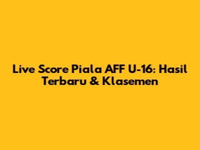 Live Score Piala AFF U-16: Hasil Terbaru & Klasemen