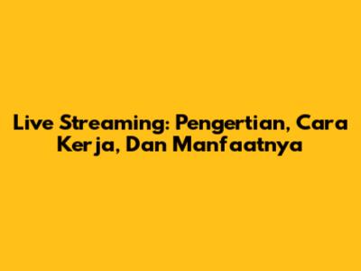 Live Streaming: Pengertian, Cara Kerja, Dan Manfaatnya