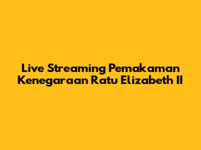 Live Streaming Pemakaman Kenegaraan Ratu Elizabeth II