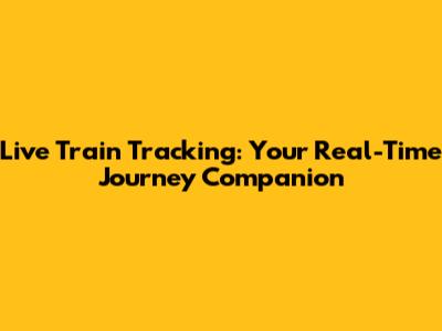 Live Train Tracking: Your Real-Time Journey Companion