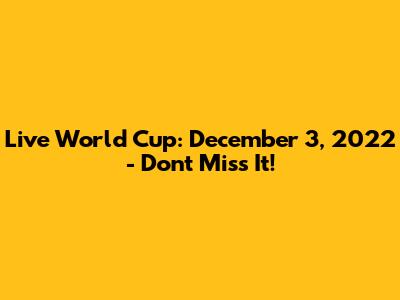 Live World Cup: December 3, 2022 - Don't Miss It!