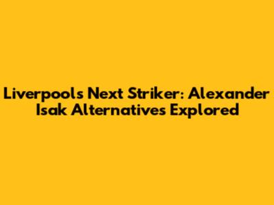 Liverpool's Next Striker: Alexander Isak Alternatives Explored