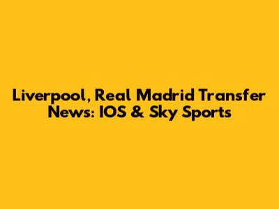 Liverpool, Real Madrid Transfer News: IOS & Sky Sports