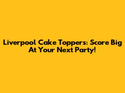 Liverpool Cake Toppers: Score Big At Your Next Party!