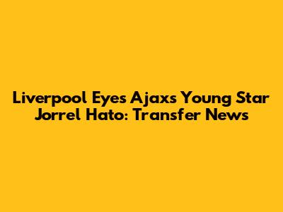 Liverpool Eyes Ajax's Young Star Jorrel Hato: Transfer News