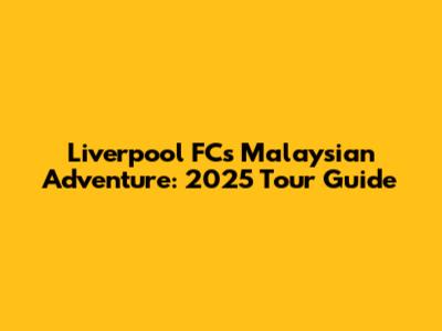 Liverpool FC's Malaysian Adventure: 2025 Tour Guide