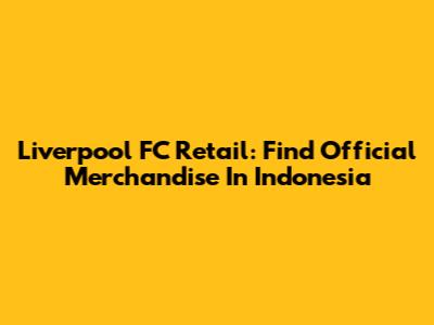 Liverpool FC Retail: Find Official Merchandise In Indonesia