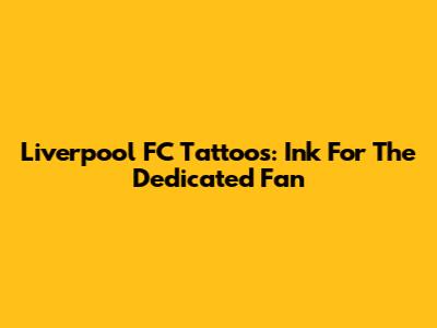 Liverpool FC Tattoos: Ink For The Dedicated Fan