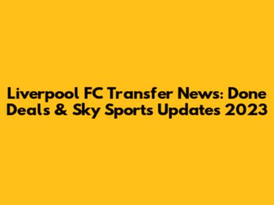 Liverpool FC Transfer News: Done Deals & Sky Sports Updates 2023