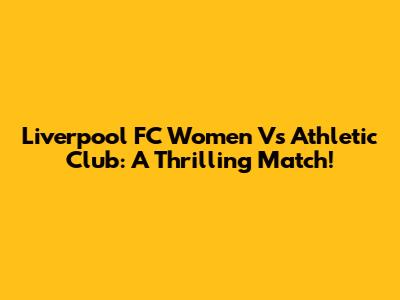 Liverpool FC Women Vs Athletic Club: A Thrilling Match!