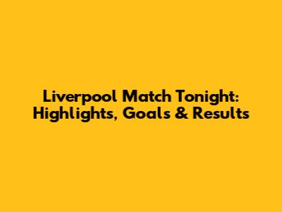 Liverpool Match Tonight: Highlights, Goals & Results
