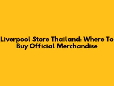 Liverpool Store Thailand: Where To Buy Official Merchandise