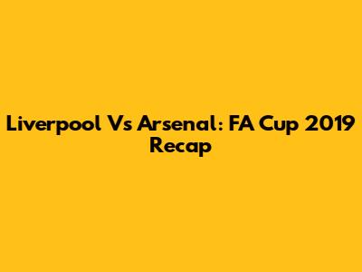 Liverpool Vs Arsenal: FA Cup 2019 Recap