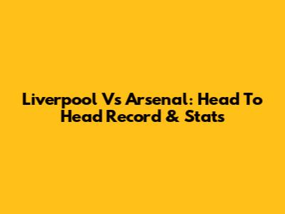 Liverpool Vs Arsenal: Head To Head Record & Stats