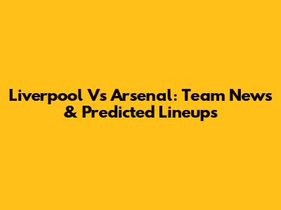 Liverpool Vs Arsenal: Team News & Predicted Lineups