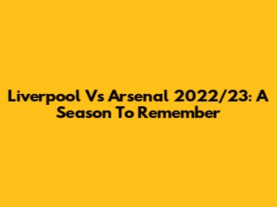 Liverpool Vs Arsenal 2022/23: A Season To Remember