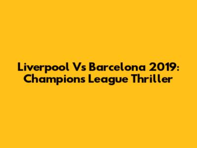 Liverpool Vs Barcelona 2019: Champions League Thriller