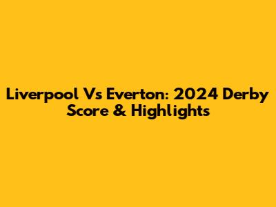 Liverpool Vs Everton: 2024 Derby Score & Highlights