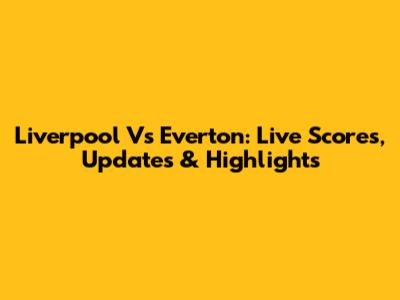 Liverpool Vs Everton: Live Scores, Updates & Highlights