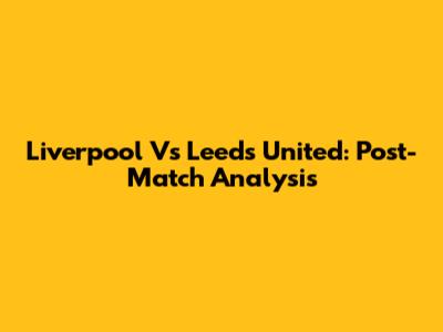 Liverpool Vs Leeds United: Post-Match Analysis