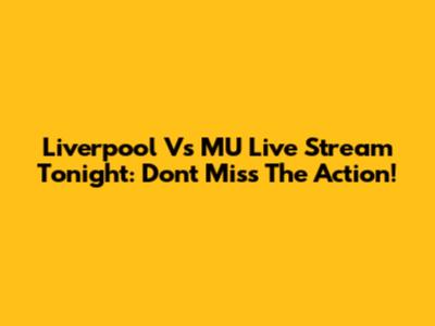 Liverpool Vs MU Live Stream Tonight: Don't Miss The Action!