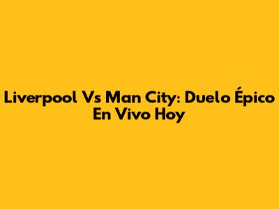 Liverpool Vs Man City: Duelo Épico En Vivo Hoy