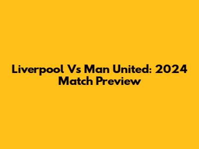 Liverpool Vs Man United: 2024 Match Preview