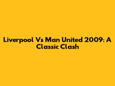 Liverpool Vs Man United 2009: A Classic Clash