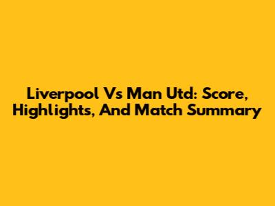 Liverpool Vs Man Utd: Score, Highlights, And Match Summary