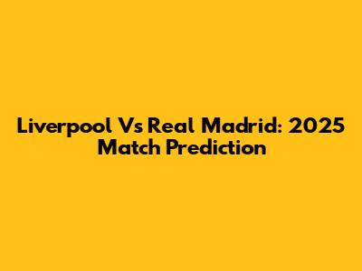 Liverpool Vs Real Madrid: 2025 Match Prediction