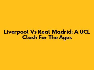 Liverpool Vs Real Madrid: A UCL Clash For The Ages