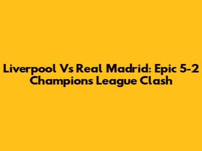 Liverpool Vs Real Madrid: Epic 5-2 Champions League Clash