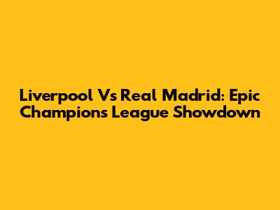 Liverpool Vs Real Madrid: Epic Champions League Showdown