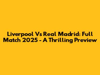 Liverpool Vs Real Madrid: Full Match 2025 - A Thrilling Preview