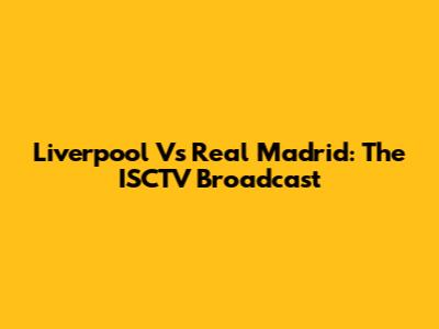 Liverpool Vs Real Madrid: The ISCTV Broadcast