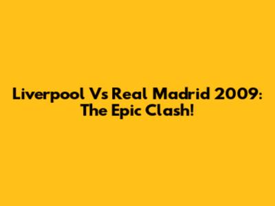 Liverpool Vs Real Madrid 2009: The Epic Clash!