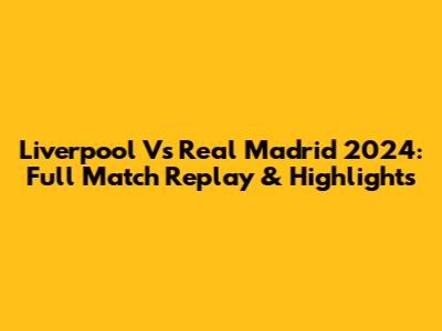 Liverpool Vs Real Madrid 2024: Full Match Replay & Highlights