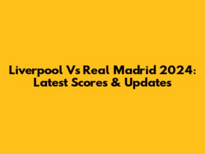 Liverpool Vs Real Madrid 2024: Latest Scores & Updates