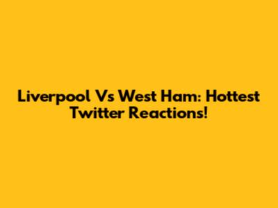 Liverpool Vs West Ham: Hottest Twitter Reactions!
