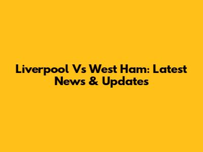 Liverpool Vs West Ham: Latest News & Updates