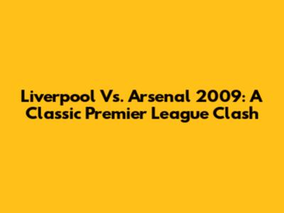 Liverpool Vs. Arsenal 2009: A Classic Premier League Clash