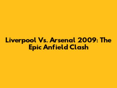 Liverpool Vs. Arsenal 2009: The Epic Anfield Clash