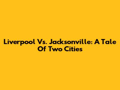 Liverpool Vs. Jacksonville: A Tale Of Two Cities