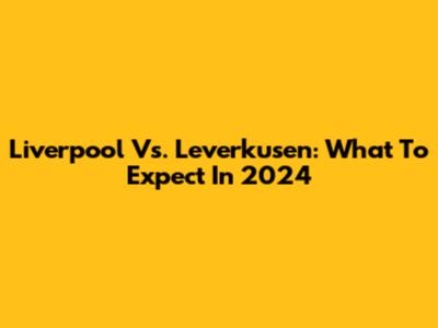 Liverpool Vs. Leverkusen: What To Expect In 2024